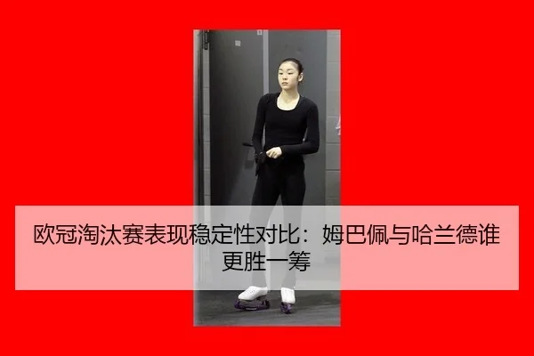 欧冠淘汰赛表现稳定性对比：姆巴佩与哈兰德谁更胜一筹