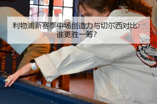 利物浦新赛季中场创造力与切尔西对比：谁更胜一筹？